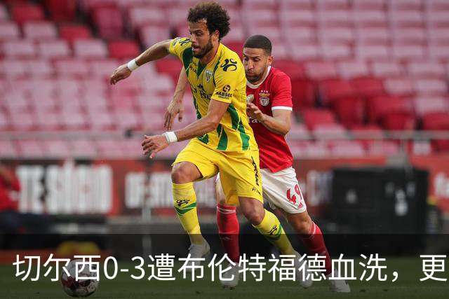 切尔西0-3遭布伦特福德血洗，更衣室矛盾爆发，阿隆索无奈